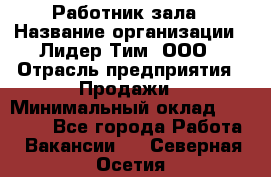 Работник зала › Название организации ­ Лидер Тим, ООО › Отрасль предприятия ­ Продажи › Минимальный оклад ­ 25 000 - Все города Работа » Вакансии   . Северная Осетия